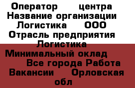 Оператор Call-центра › Название организации ­ Логистика365, ООО › Отрасль предприятия ­ Логистика › Минимальный оклад ­ 25 000 - Все города Работа » Вакансии   . Орловская обл.